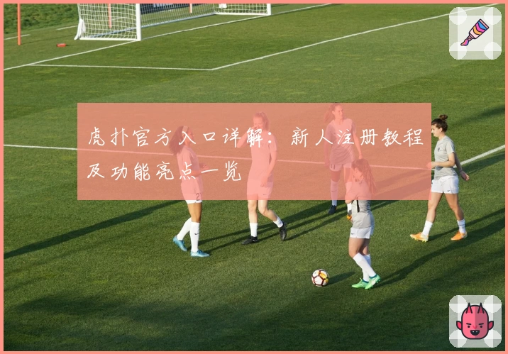 虎扑官方入口详解：新人注册教程及功能亮点一览