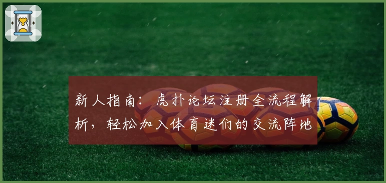 新人指南：虎扑论坛注册全流程解析，轻松加入体育迷们的交流阵地