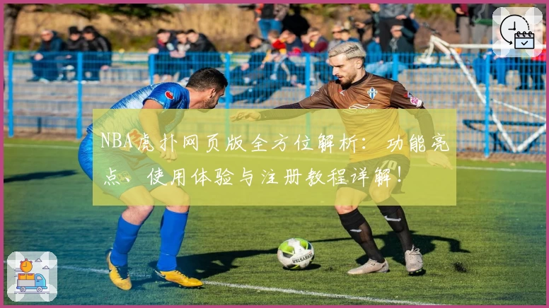 NBA虎扑网页版全方位解析：功能亮点、使用体验与注册教程详解！