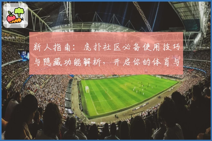 新人指南：虎扑社区必备使用技巧与隐藏功能解析，开启你的体育与兴趣新世界