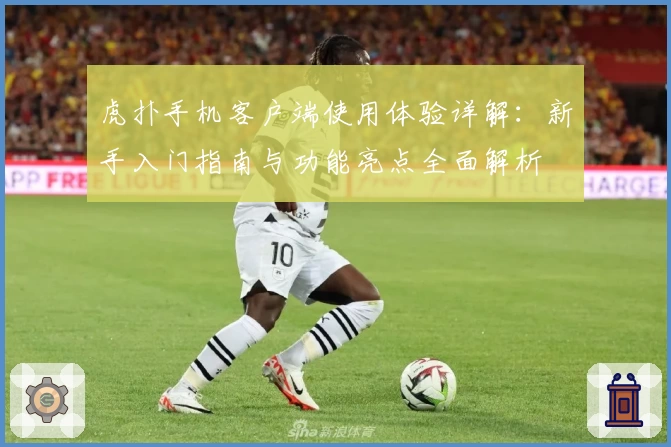 虎扑手机客户端使用体验详解：新手入门指南与功能亮点全面解析