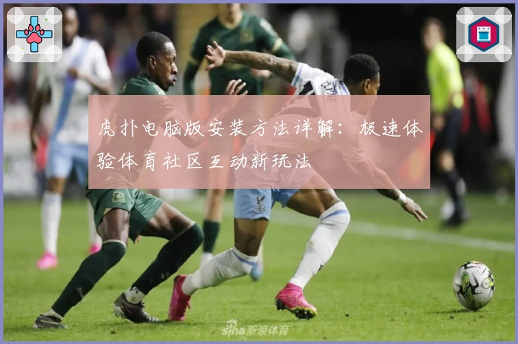 虎扑电脑版安装方法详解：极速体验体育社区互动新玩法