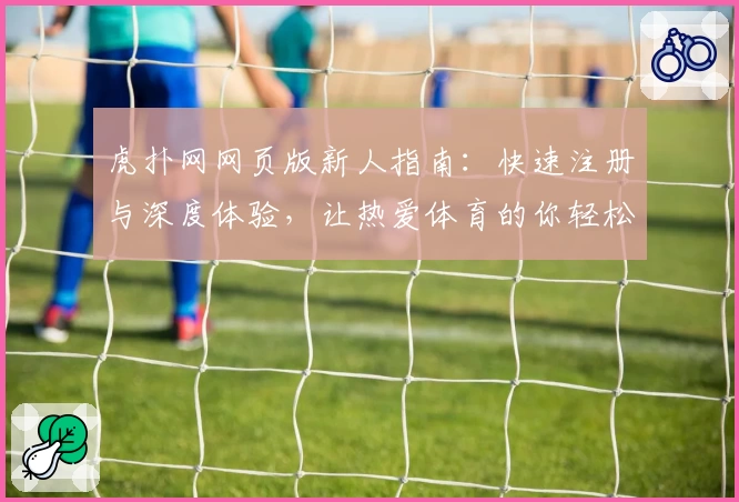 虎扑网网页版新人指南：快速注册与深度体验，让热爱体育的你轻松融入社区