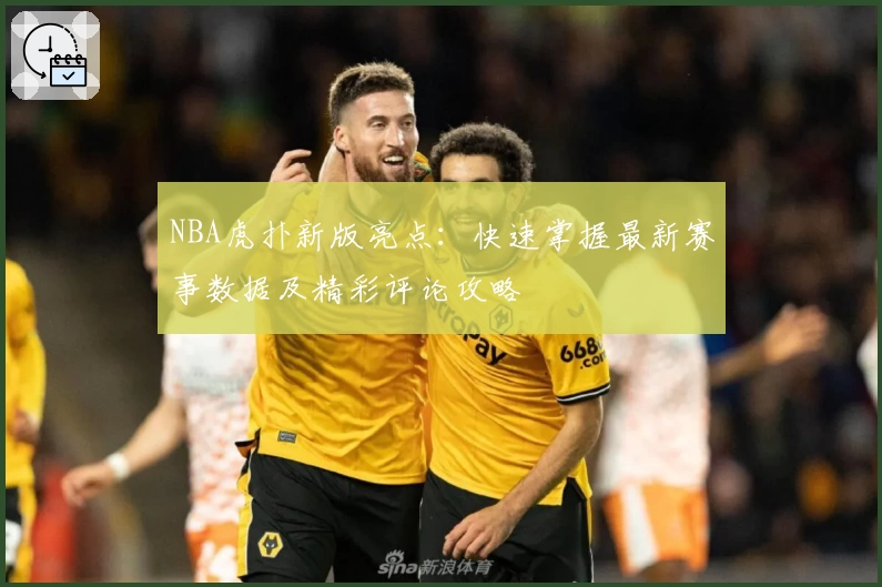 NBA虎扑新版亮点：快速掌握最新赛事数据及精彩评论攻略