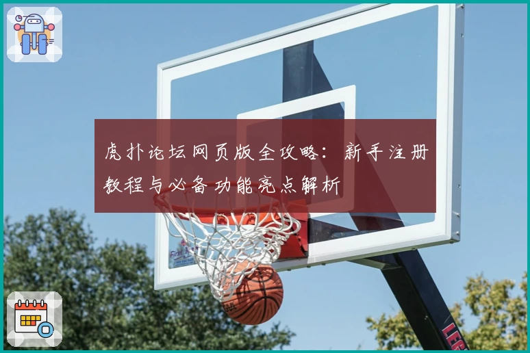 虎扑论坛网页版全攻略：新手注册教程与必备功能亮点解析