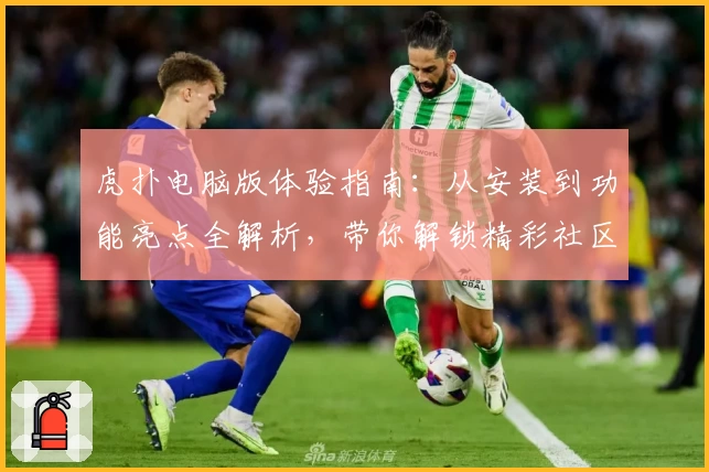 虎扑电脑版体验指南:从安装到功能亮点全解析,带你解锁精彩社区互动