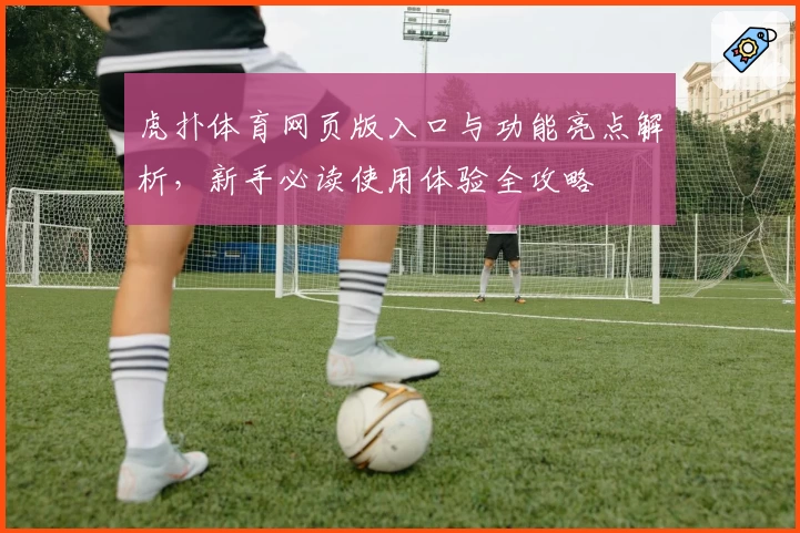 虎扑体育网页版入口与功能亮点解析，新手必读使用体验全攻略