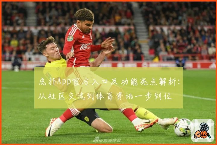 虎扑App官方入口及功能亮点解析：从社区交流到体育资讯一步到位