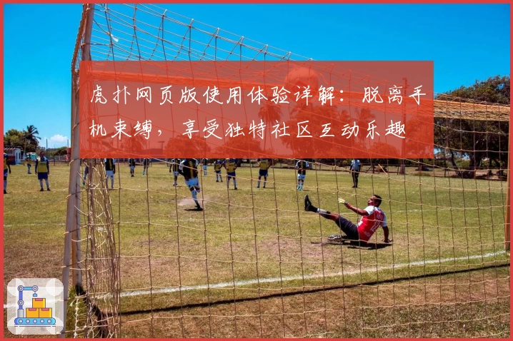 虎扑网页版使用体验详解：脱离手机束缚，享受独特社区互动乐趣