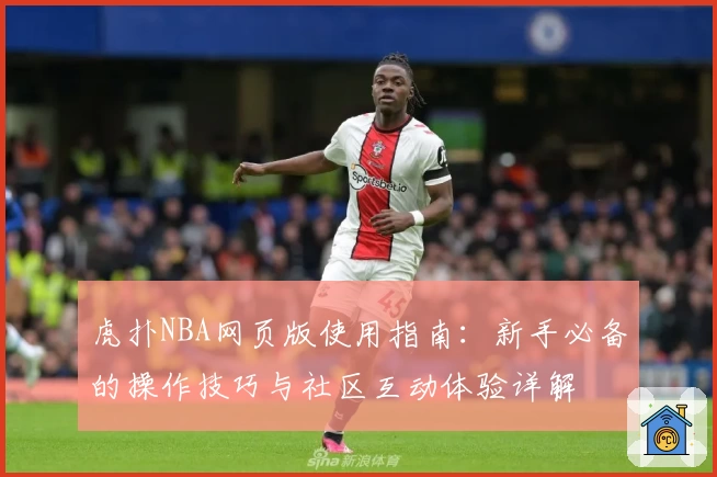 虎扑NBA网页版使用指南：新手必备的操作技巧与社区互动体验详解