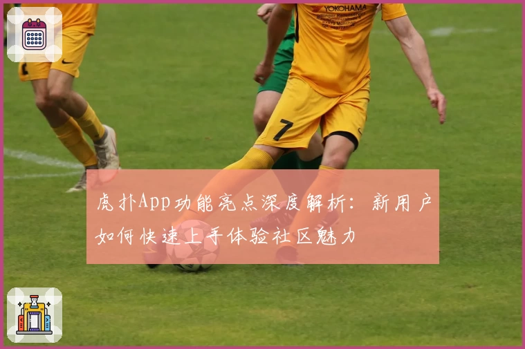 虎扑App功能亮点深度解析：新用户如何快速上手体验社区魅力