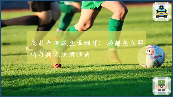 虎扑手机版全面测评：功能亮点解析与新人注册指南