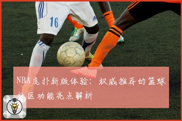NBA虎扑新版体验：权威推荐的篮球社区功能亮点解析