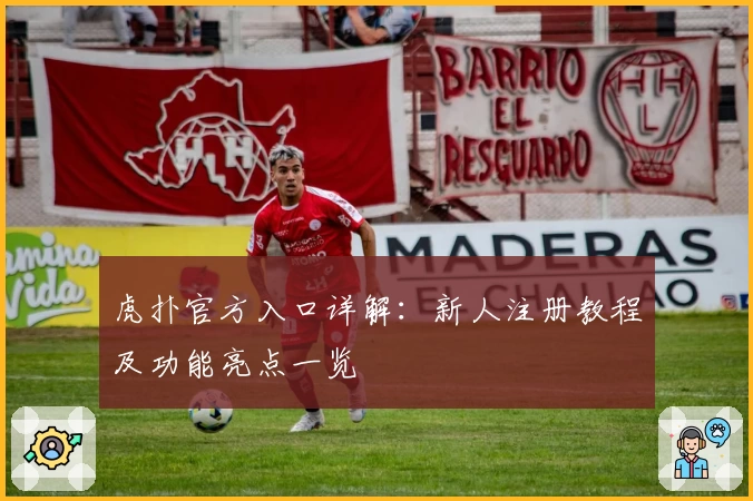 虎扑官方入口详解：新人注册教程及功能亮点一览