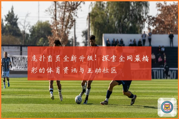 虎扑首页全新升级！探索全网最精彩的体育资讯与互动社区