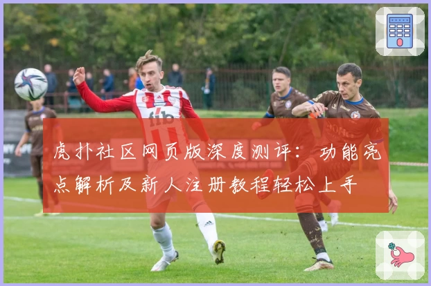 虎扑社区网页版深度测评：功能亮点解析及新人注册教程轻松上手