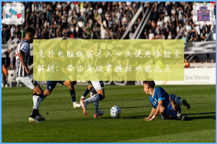 虎扑电脑版官方入口及使用体验全解析:带你高效掌握新功能亮点