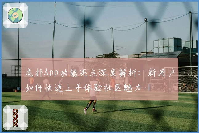 虎扑App功能亮点深度解析：新用户如何快速上手体验社区魅力