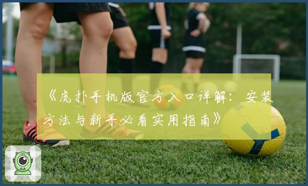 《虎扑手机版官方入口详解：安装方法与新手必看实用指南》