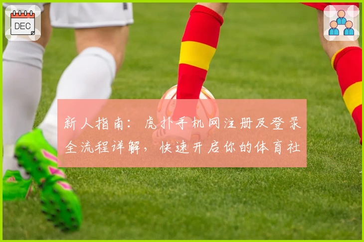 新人指南：虎扑手机网注册及登录全流程详解，快速开启你的体育社区之旅
