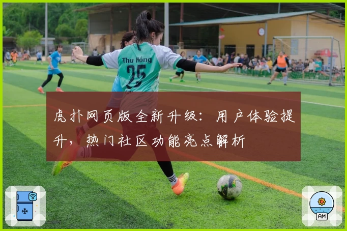 虎扑网页版全新升级:用户体验提升,热门社区功能亮点解析