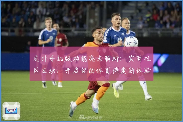 虎扑手机版功能亮点解析：实时社区互动，开启你的体育热爱新体验