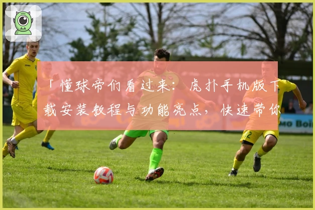 「懂球帝们看过来：虎扑手机版下载安装教程与功能亮点，快速带你玩转体育社区」