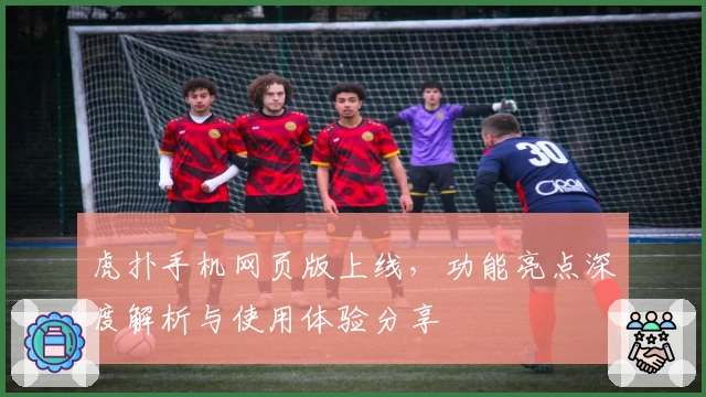 虎扑手机网页版上线，功能亮点深度解析与使用体验分享
