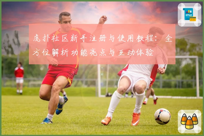 虎扑社区新手注册与使用教程：全方位解析功能亮点与互动体验