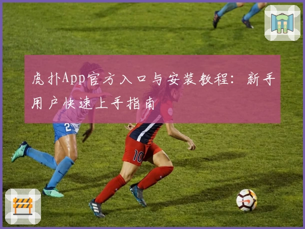 虎扑App官方入口与安装教程：新手用户快速上手指南