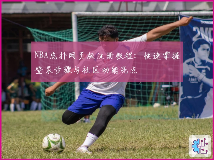 NBA虎扑网页版注册教程:快速掌握登录步骤与社区功能亮点