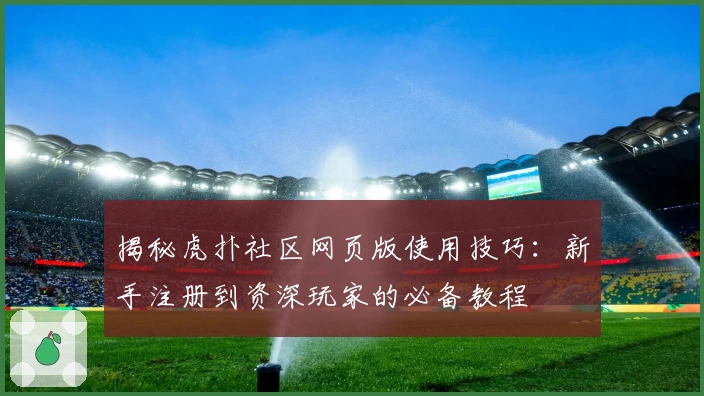 揭秘虎扑社区网页版使用技巧:新手注册到资深玩家的必备教程