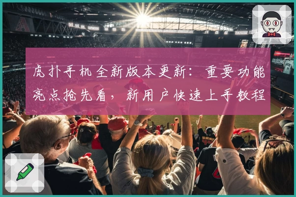 虎扑手机全新版本更新：重要功能亮点抢先看，新用户快速上手教程