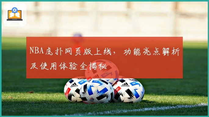 NBA虎扑网页版上线，功能亮点解析及使用体验全揭秘