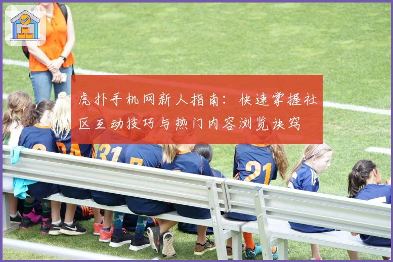 虎扑手机网新人指南:快速掌握社区互动技巧与热门内容浏览诀窍