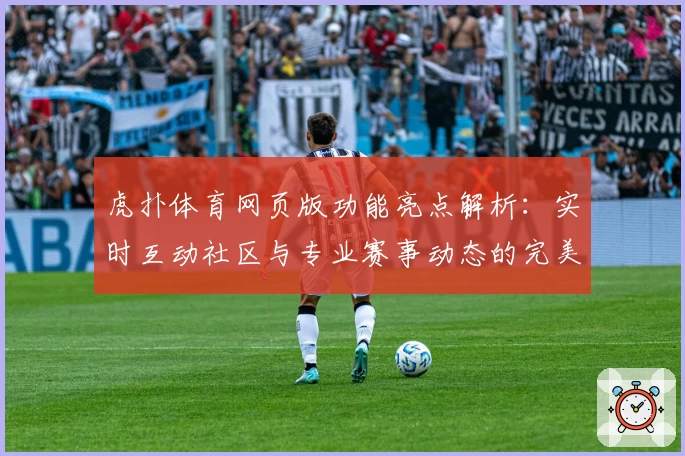 虎扑体育网页版功能亮点解析：实时互动社区与专业赛事动态的完美结合