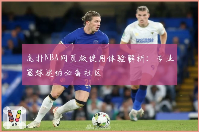 虎扑NBA网页版使用体验解析：专业篮球迷的必备社区