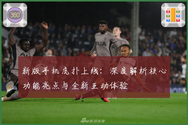 新版手机虎扑上线:深度解析核心功能亮点与全新互动体验