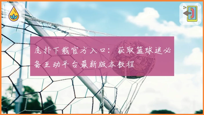 虎扑下载官方入口：获取篮球迷必备互动平台最新版本教程