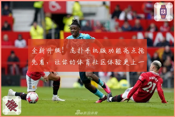 全新升级！虎扑手机版功能亮点抢先看，让你的体育社区体验更上一层楼