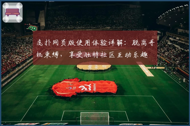 虎扑网页版使用体验详解：脱离手机束缚，享受独特社区互动乐趣