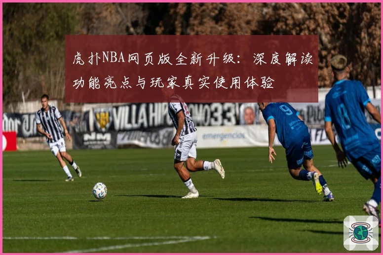 虎扑NBA网页版全新升级：深度解读功能亮点与玩家真实使用体验