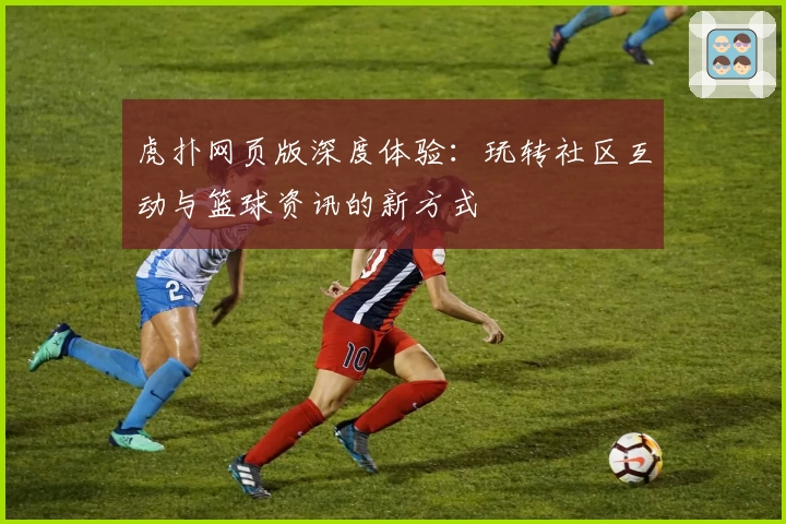 虎扑网页版深度体验：玩转社区互动与篮球资讯的新方式