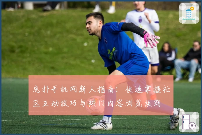虎扑手机网新人指南:快速掌握社区互动技巧与热门内容浏览诀窍