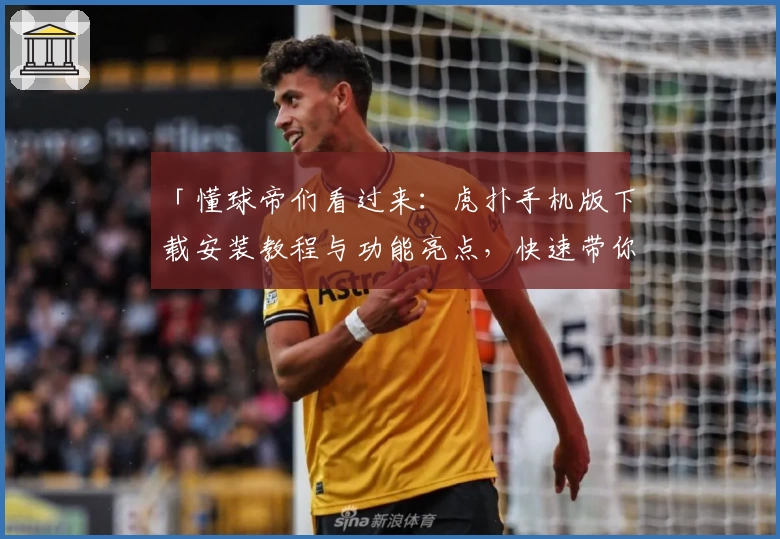 「懂球帝们看过来：虎扑手机版下载安装教程与功能亮点，快速带你玩转体育社区」