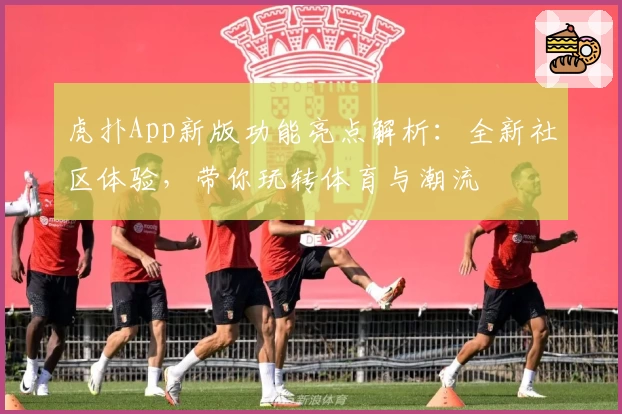 虎扑App新版功能亮点解析：全新社区体验，带你玩转体育与潮流