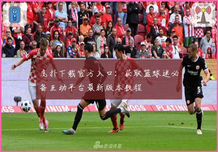 虎扑下载官方入口：获取篮球迷必备互动平台最新版本教程