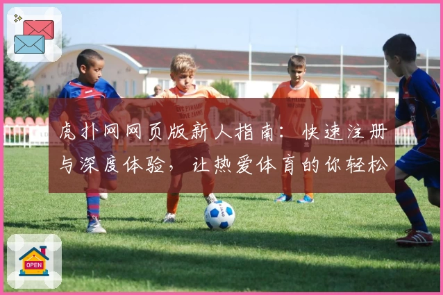 虎扑网网页版新人指南：快速注册与深度体验，让热爱体育的你轻松融入社区