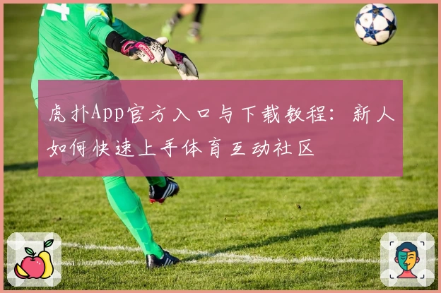 虎扑App官方入口与下载教程：新人如何快速上手体育互动社区