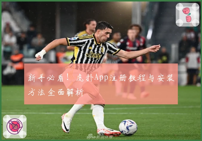 新手必看！虎扑App注册教程与安装方法全面解析